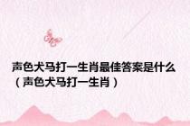 声色犬马打一生肖最佳答案是什么（声色犬马打一生肖）