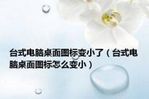 台式电脑桌面图标变小了（台式电脑桌面图标怎么变小）