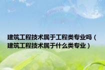 建筑工程技术属于工程类专业吗（建筑工程技术属于什么类专业）