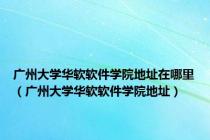 广州大学华软软件学院地址在哪里（广州大学华软软件学院地址）