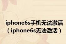 iphone6s手机无法激活（iphone6s无法激活）