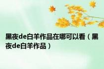 黑夜de白羊作品在哪可以看（黑夜de白羊作品）