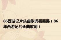 86西游记片头曲歌词丢丢丢（86年西游记片头曲歌词）
