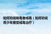 如何劝说吸毒者戒毒（如何劝说青少年接受戒毒治疗）