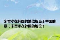 宋智孝在韩国的地位相当于中国的谁（宋智孝在韩国的地位）