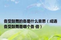 备受鼓舞的备是什么意思（成语备受鼓舞是哪个备 倍）