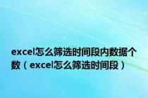 excel怎么筛选时间段内数据个数（excel怎么筛选时间段）