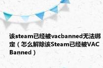 该steam已经被vacbanned无法绑定（怎么解除该Steam已经被VACBanned）