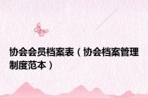 协会会员档案表（协会档案管理制度范本）
