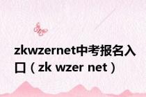 zkwzernet中考报名入口（zk wzer net）