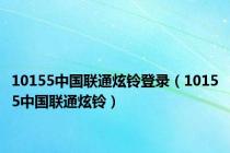 10155中国联通炫铃登录（10155中国联通炫铃）