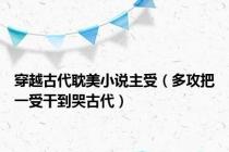 穿越古代耽美小说主受（多攻把一受干到哭古代）