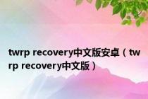 twrp recovery中文版安卓（twrp recovery中文版）