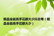 极品全能高手花都大少抖音号（极品全能高手花都大少）