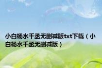 小白杨水千丞无删减版txt下载（小白杨水千丞无删减版）