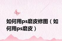如何用ps磨皮修图（如何用ps磨皮）