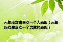 天蝎座女生喜欢一个人表现（天蝎座女生喜欢一个男生的表现）