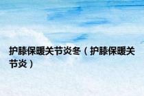 护膝保暖关节炎冬（护膝保暖关节炎）