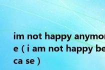 im not happy anymore（i am not happy beca se）