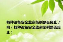 特种设备安全监察条例是否废止了吗（特种设备安全监察条例是否废止）