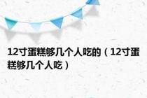 12寸蛋糕够几个人吃的（12寸蛋糕够几个人吃）