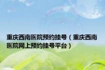 重庆西南医院预约挂号（重庆西南医院网上预约挂号平台）