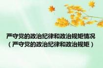 严守党的政治纪律和政治规矩情况（严守党的政治纪律和政治规矩）
