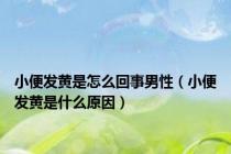 小便发黄是怎么回事男性（小便发黄是什么原因）