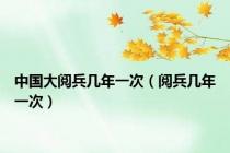 中国大阅兵几年一次（阅兵几年一次）