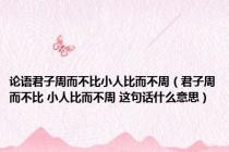 论语君子周而不比小人比而不周（君子周而不比 小人比而不周 这句话什么意思）