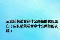 皮肤暗黄适合穿什么颜色的衣服显白（皮肤暗黄适合穿什么颜色的衣服）