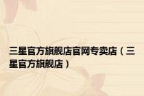 三星官方旗舰店官网专卖店（三星官方旗舰店）
