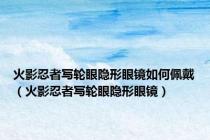 火影忍者写轮眼隐形眼镜如何佩戴（火影忍者写轮眼隐形眼镜）