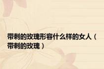 带刺的玫瑰形容什么样的女人（带刺的玫瑰）