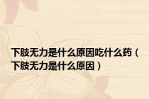 下肢无力是什么原因吃什么药（下肢无力是什么原因）