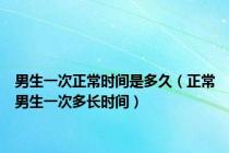 男生一次正常时间是多久（正常男生一次多长时间）