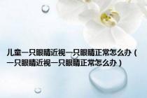 儿童一只眼睛近视一只眼睛正常怎么办（一只眼睛近视一只眼睛正常怎么办）