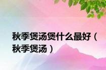 秋季煲汤煲什么最好（秋季煲汤）