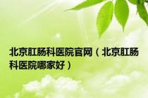 北京肛肠科医院官网（北京肛肠科医院哪家好）