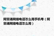 阿里通网络电话怎么用手机号（阿里通网络电话怎么用）