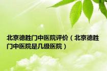 北京德胜门中医院评价（北京德胜门中医院是几级医院）