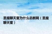 圣魔聊天室为什么总断网（圣魔聊天室）