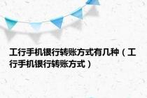 工行手机银行转账方式有几种（工行手机银行转账方式）