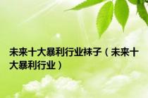 未来十大暴利行业袜子（未来十大暴利行业）