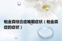 帕金森综合症晚期症状（帕金森症的症状）