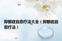 抑郁症自愈疗法大全（抑郁症自愈疗法）