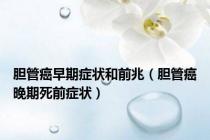 胆管癌早期症状和前兆（胆管癌晚期死前症状）