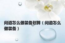 问道怎么做装备划算（问道怎么做装备）