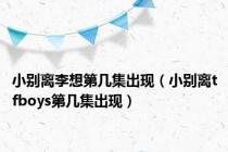 小别离李想第几集出现（小别离tfboys第几集出现）