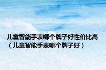 儿童智能手表哪个牌子好性价比高（儿童智能手表哪个牌子好）